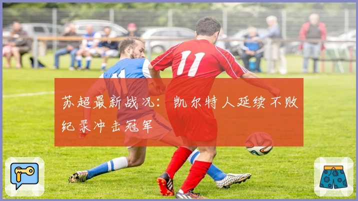 苏超最新战况:凯尔特人延续不败纪录冲击冠军
