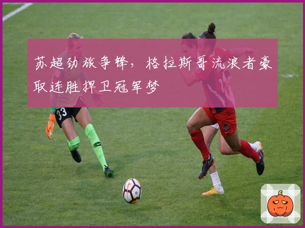 苏超劲旅争锋，格拉斯哥流浪者豪取连胜捍卫冠军梦