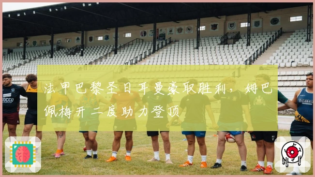 法甲巴黎圣日耳曼豪取胜利，姆巴佩梅开二度助力登顶