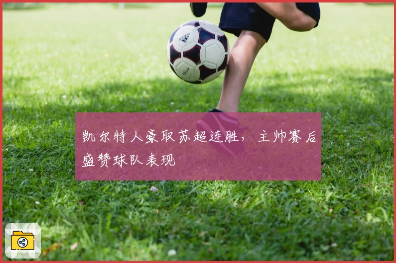 凯尔特人豪取苏超连胜，主帅赛后盛赞球队表现