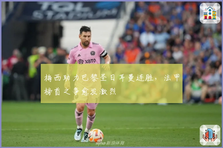 梅西助力巴黎圣日耳曼连胜，法甲榜首之争愈发激烈