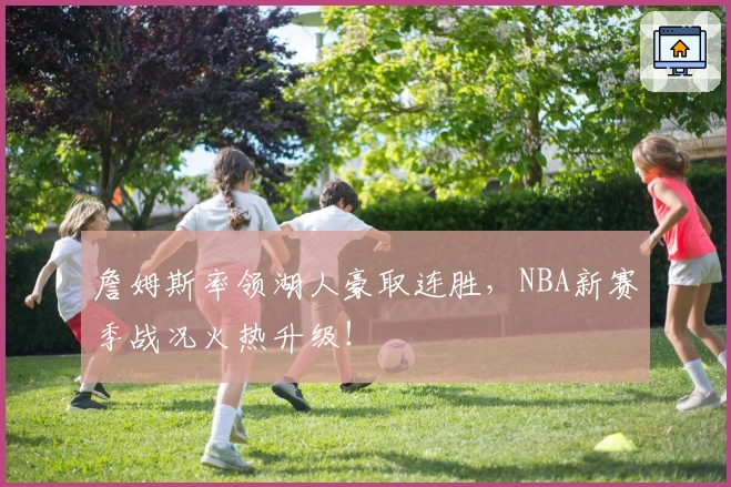 詹姆斯率领湖人豪取连胜，NBA新赛季战况火热升级！