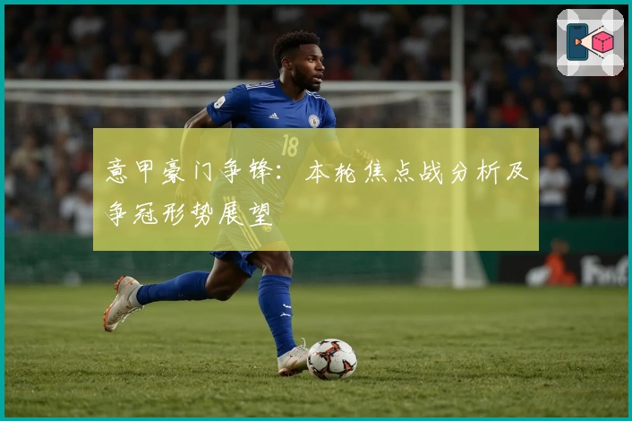 意甲豪门争锋:本轮焦点战分析及争冠形势展望