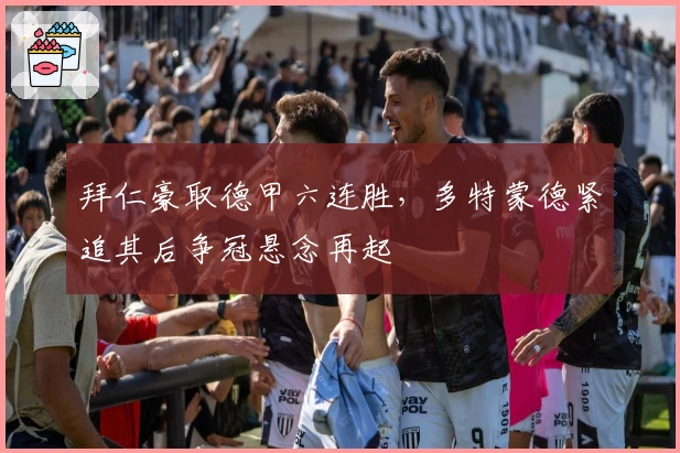 拜仁豪取德甲六连胜，多特蒙德紧追其后争冠悬念再起