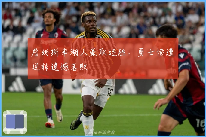 詹姆斯率湖人豪取连胜，勇士惨遭逆转遗憾落败