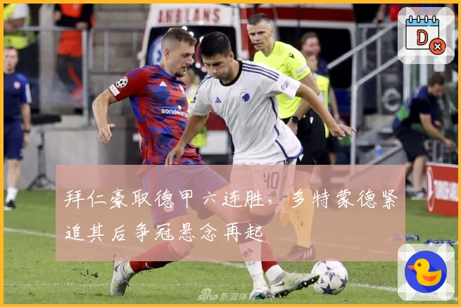 拜仁豪取德甲六连胜，多特蒙德紧追其后争冠悬念再起