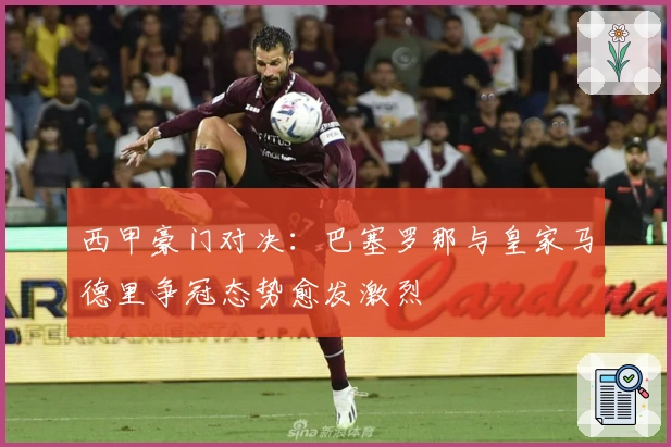 西甲豪门对决：巴塞罗那与皇家马德里争冠态势愈发激烈