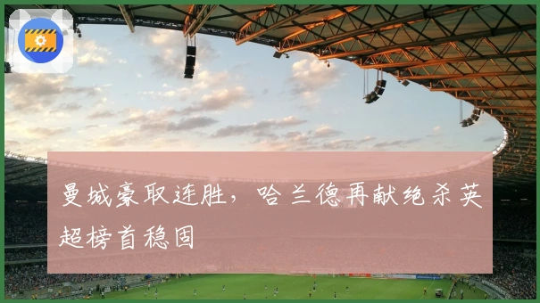 曼城豪取连胜，哈兰德再献绝杀英超榜首稳固