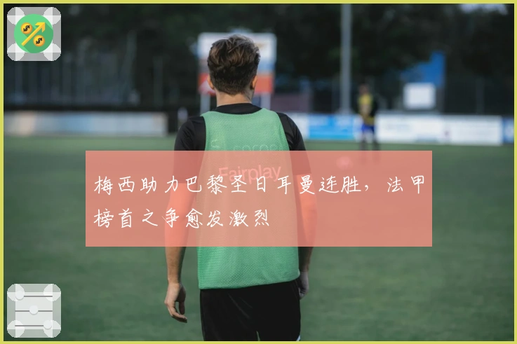 梅西助力巴黎圣日耳曼连胜，法甲榜首之争愈发激烈