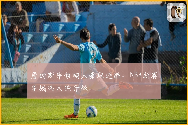 詹姆斯率领湖人豪取连胜，NBA新赛季战况火热升级！