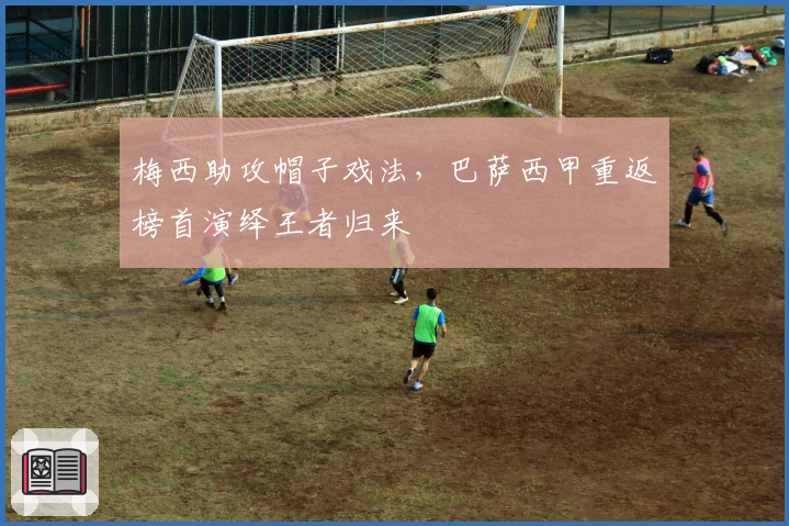 梅西助攻帽子戏法，巴萨西甲重返榜首演绎王者归来