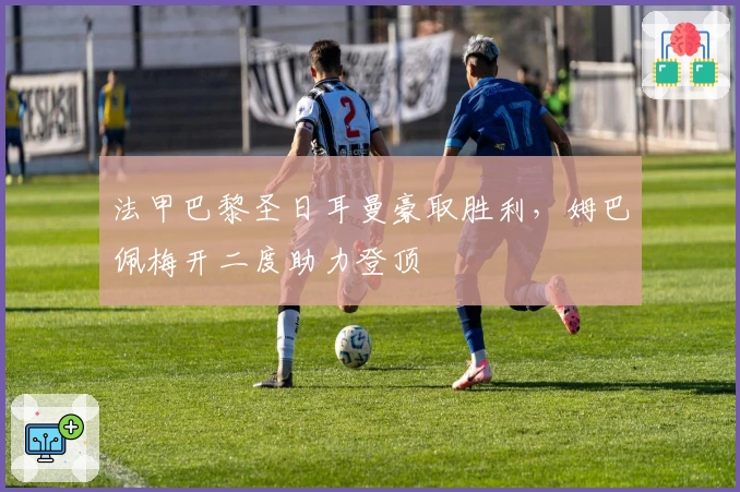 法甲巴黎圣日耳曼豪取胜利，姆巴佩梅开二度助力登顶