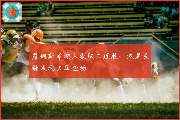 詹姆斯率湖人豪取三连胜，浓眉关键表现力压全场