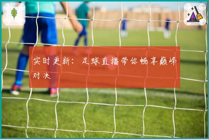 实时更新:足球直播带你畅享巅峰对决