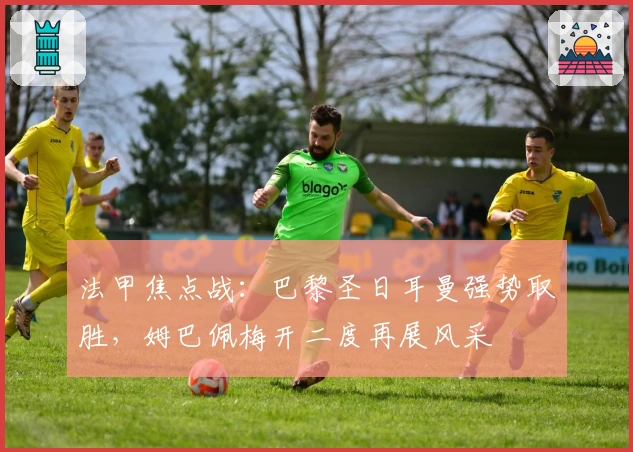 法甲焦点战：巴黎圣日耳曼强势取胜，姆巴佩梅开二度再展风采