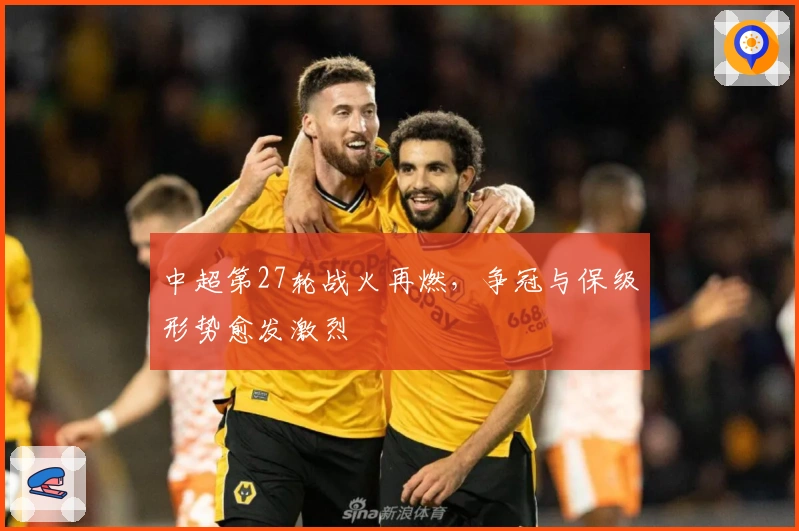 中超第27轮战火再燃,争冠与保级形势愈发激烈