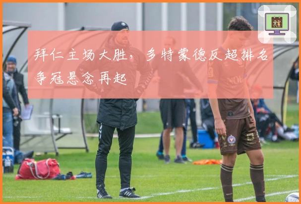 拜仁主场大胜，多特蒙德反超排名争冠悬念再起