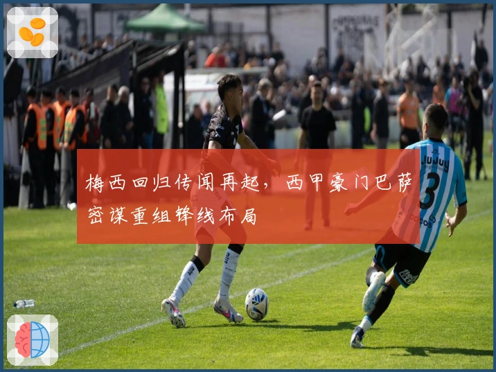 梅西回归传闻再起，西甲豪门巴萨密谋重组锋线布局