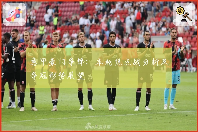 意甲豪门争锋：本轮焦点战分析及争冠形势展望